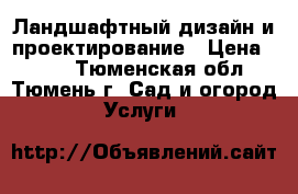Ландшафтный дизайн и проектирование › Цена ­ 100 - Тюменская обл., Тюмень г. Сад и огород » Услуги   